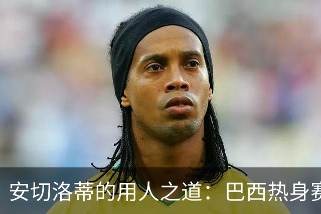 安切洛蒂的用人之道：巴西热身赛中的皇马与巴萨之别